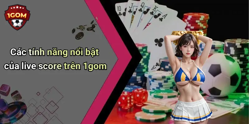 Các tính năng nổi bật của live score trên 1gom