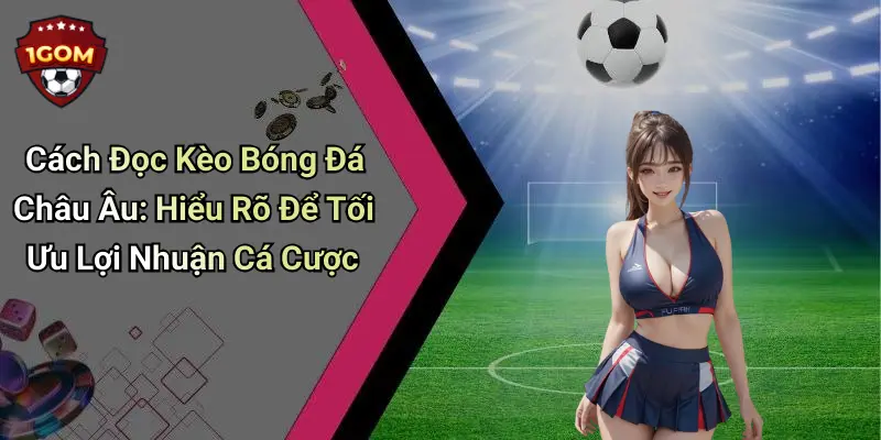 Cách Đọc Kèo Bóng Đá Châu Âu: Hiểu Rõ Để Tối Ưu Lợi Nhuận Cá Cược