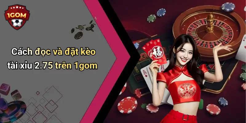 Cách đọc và đặt kèo tài xỉu 2.75 trên 1gom