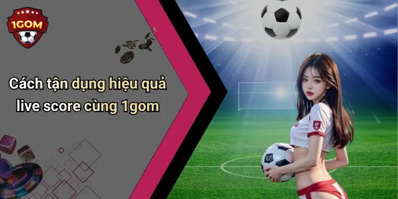 Cách tận dụng hiệu quả live score cùng 1gom