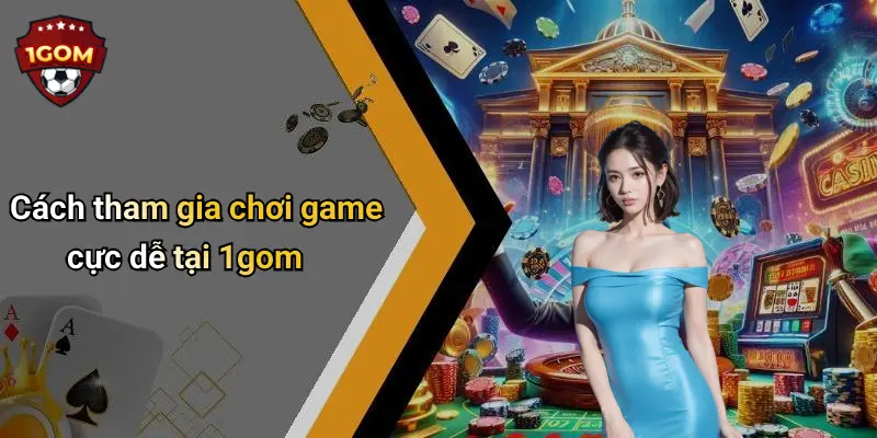 Cách tham gia chơi game cực dễ tại 1gom