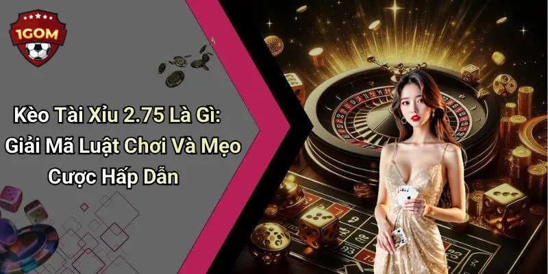Kèo Tài Xỉu 2.75 Là Gì: Giải Mã Luật Chơi Và Mẹo Cược Hấp Dẫn