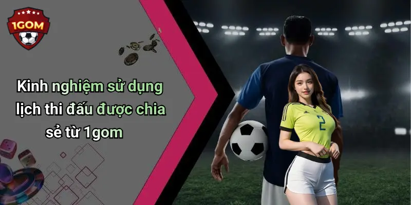 Kinh nghiệm sử dụng lịch thi đấu được chia sẻ từ 1gom