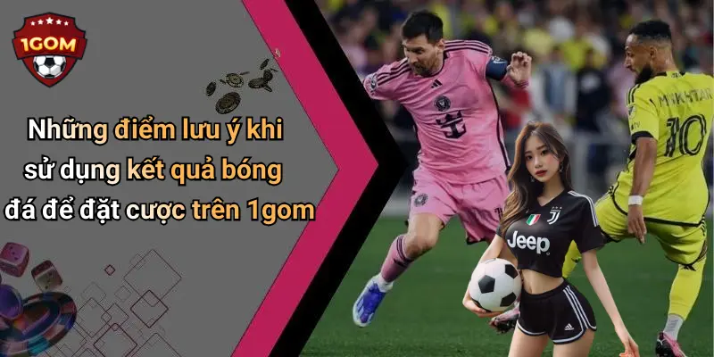 Những điểm lưu ý khi sử dụng kết quả bóng đá để đặt cược trên 1gom