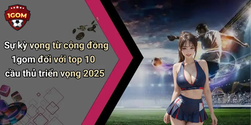 Sự kỳ vọng từ cộng đồng 1gom đối với top 10 cầu thủ triển vọng 2025