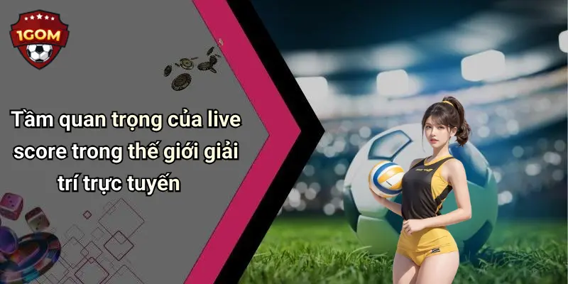 Tầm quan trọng của live score trong thế giới giải trí trực tuyến