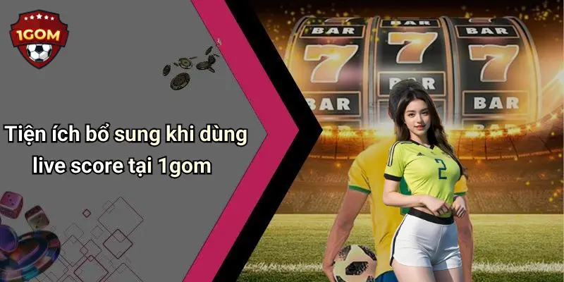 Tiện ích bổ sung khi dùng live score tại 1gom