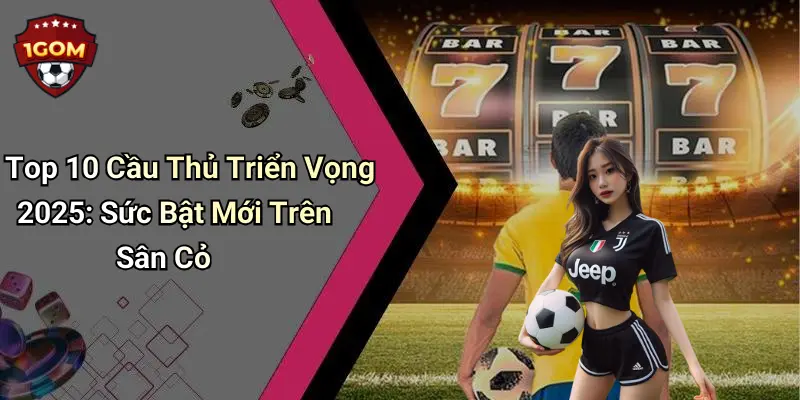 Top 10 cầu thủ triển vọng 2025 được 1gom đánh giá cao