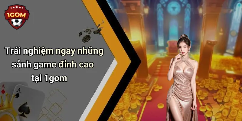 Trải nghiệm ngay những sảnh game đỉnh cao tại 1gom