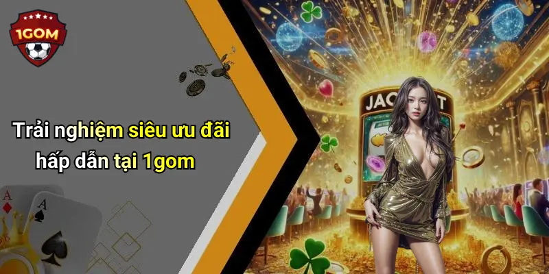 Trải nghiệm siêu ưu đãi hấp dẫn tại 1gom