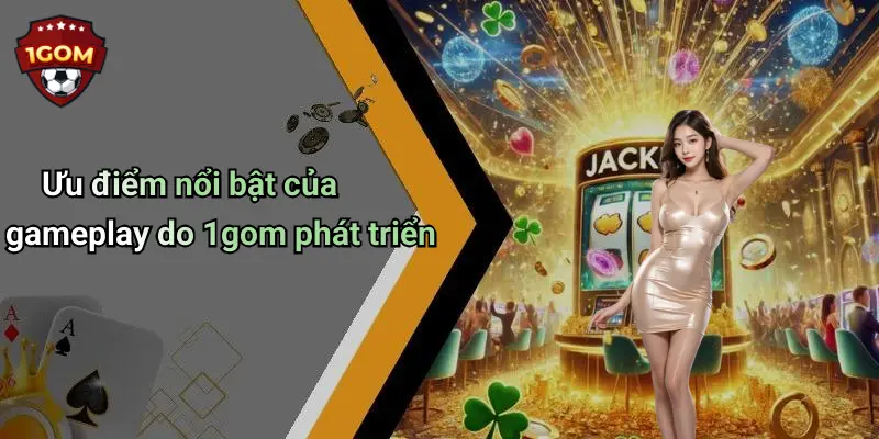 Ưu điểm nổi bật của gameplay do 1gom phát triển