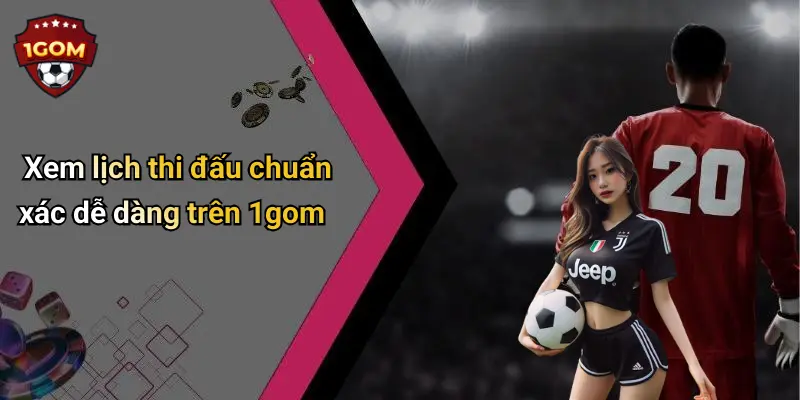 Xem lịch thi đấu chuẩn xác dễ dàng trên 1gom